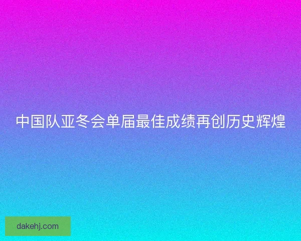 中国队亚冬会单届最佳成绩再创历史辉煌
