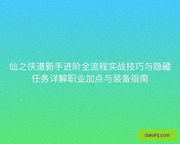 仙之侠道新手进阶全流程实战技巧与隐藏任务详解职业加点与装备指南