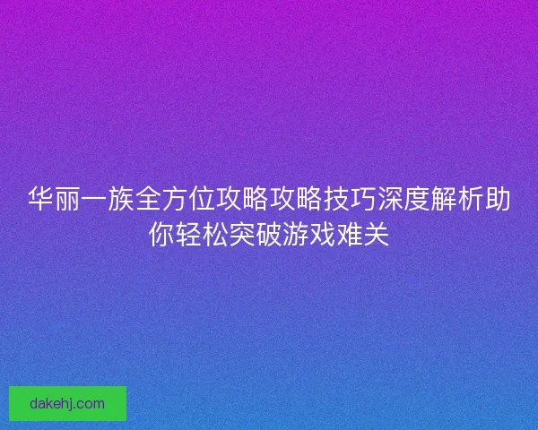 华丽一族全方位攻略攻略技巧深度解析助你轻松突破游戏难关