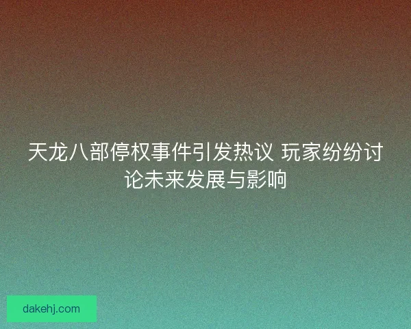 天龙八部停权事件引发热议 玩家纷纷讨论未来发展与影响