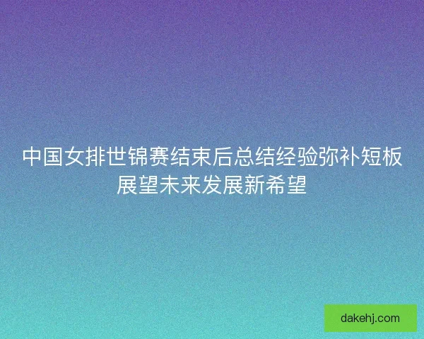中国女排世锦赛结束后总结经验弥补短板展望未来发展新希望